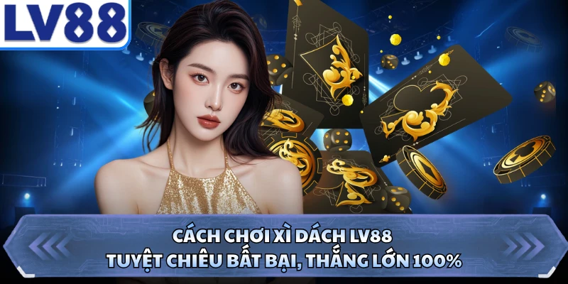 Cách Chơi Xì Dách LV88 - Tuyệt Chiêu Bất Bại, Thắng Lớn 100%