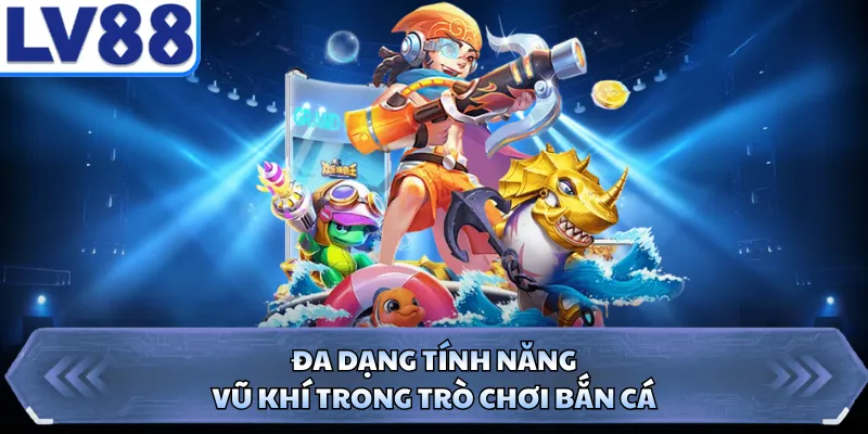 Đa dạng tính năng, vũ khí trong trò chơi bắn cá
